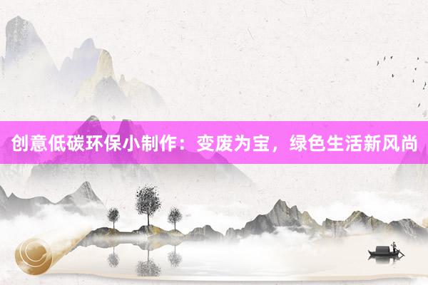 创意低碳环保小制作：变废为宝，绿色生活新风尚