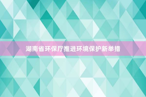 湖南省环保厅推进环境保护新举措